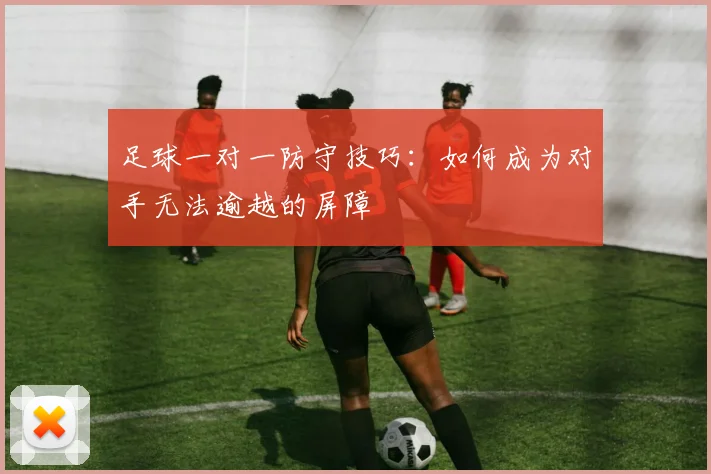 足球一对一防守技巧:如何成为对手无法逾越的屏障