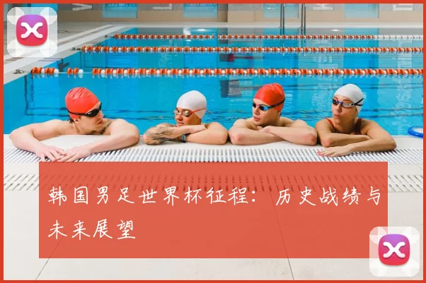 韩国男足世界杯征程:历史战绩与未来展望