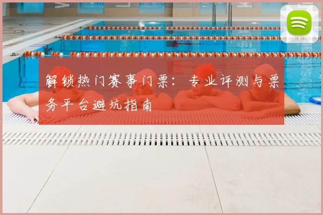 解锁热门赛事门票:专业评测与票务平台避坑指南