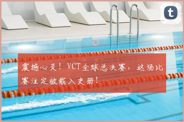 震撼心灵！VCT全球总决赛，这场比赛注定被载入史册！