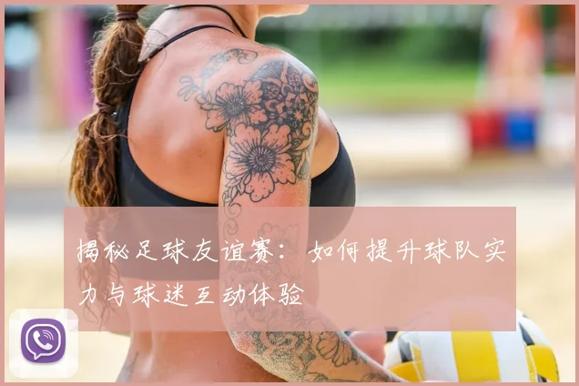 揭秘足球友谊赛：如何提升球队实力与球迷互动体验