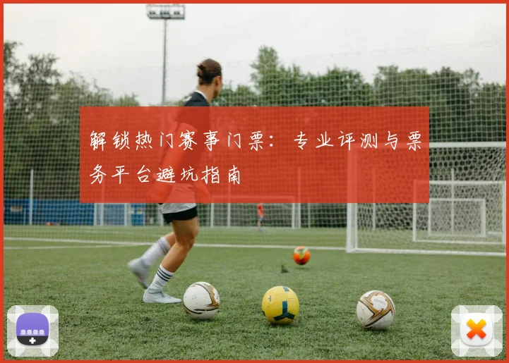 解锁热门赛事门票:专业评测与票务平台避坑指南