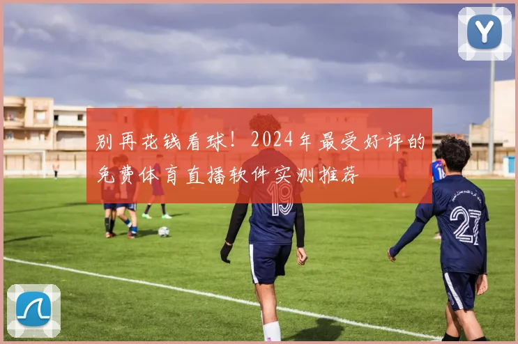别再花钱看球!2024年最受好评的免费体育直播软件实测推荐