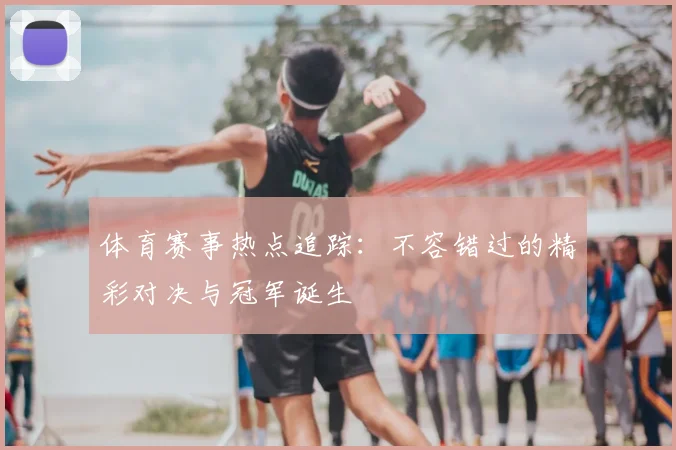 体育赛事热点追踪:不容错过的精彩对决与冠军诞生