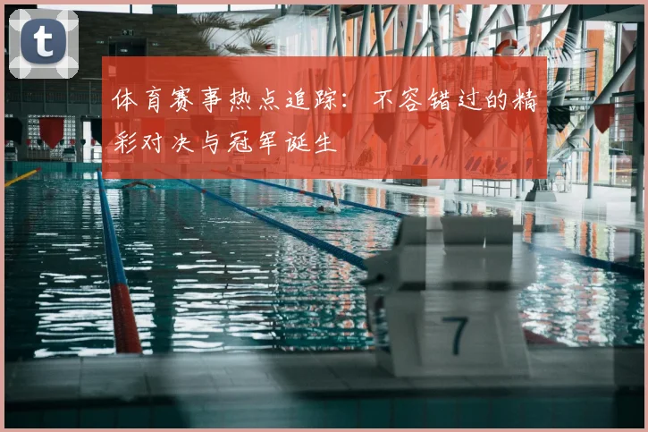 体育赛事热点追踪：不容错过的精彩对决与冠军诞生