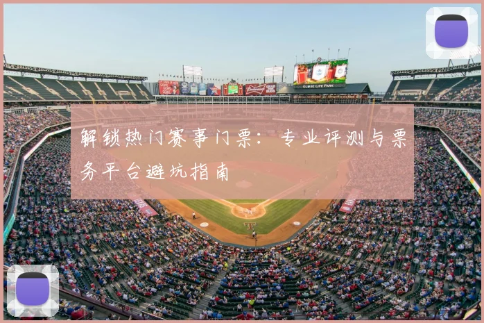 解锁热门赛事门票:专业评测与票务平台避坑指南