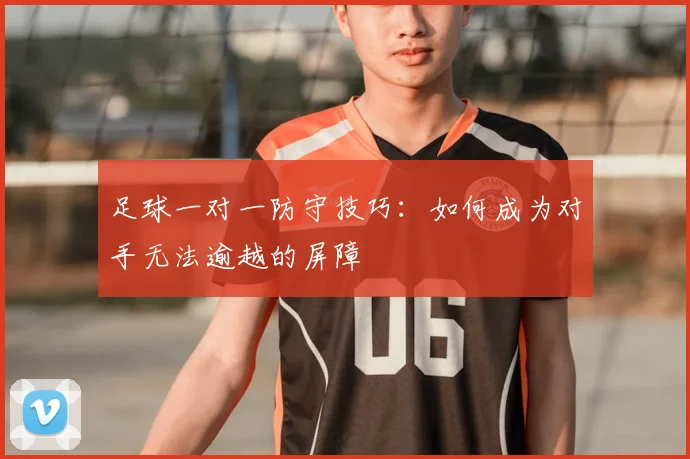 足球一对一防守技巧：如何成为对手无法逾越的屏障