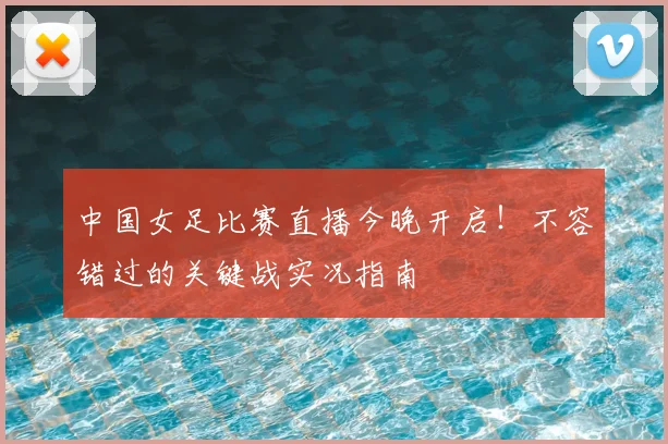 中国女足比赛直播今晚开启！不容错过的关键战实况指南