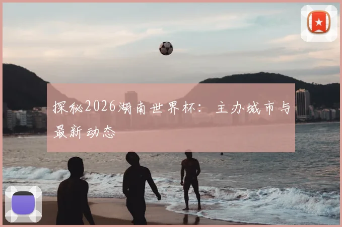 探秘2026湖南世界杯:主办城市与最新动态