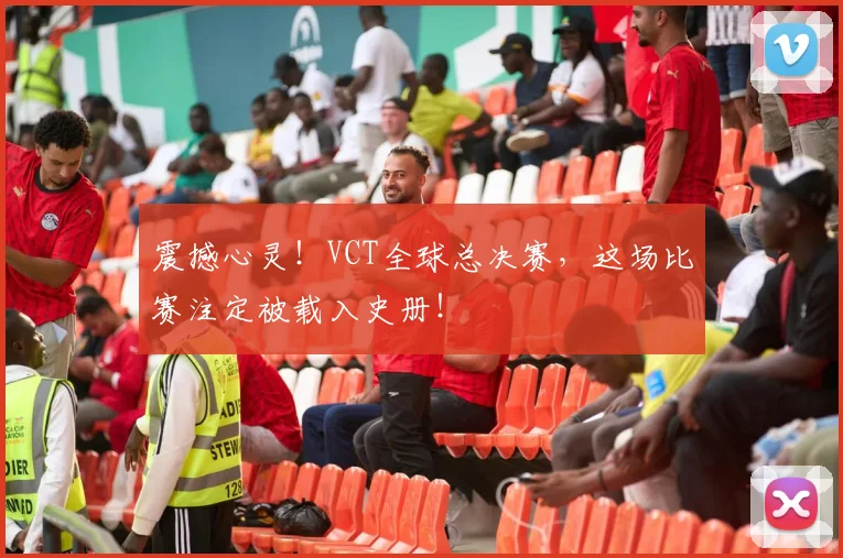 震撼心灵！VCT全球总决赛，这场比赛注定被载入史册！