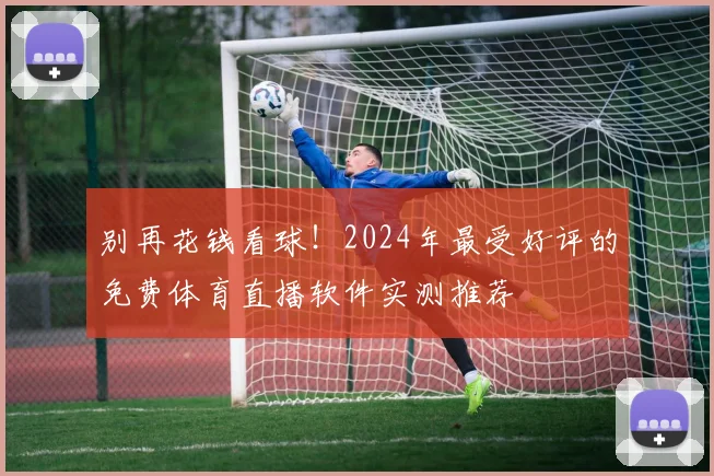 别再花钱看球!2024年最受好评的免费体育直播软件实测推荐