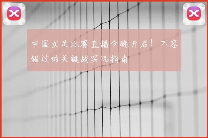 中国女足比赛直播今晚开启!不容错过的关键战实况指南