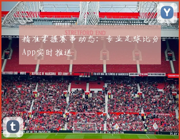 精准掌握赛事动态:专业足球比分App实时推送