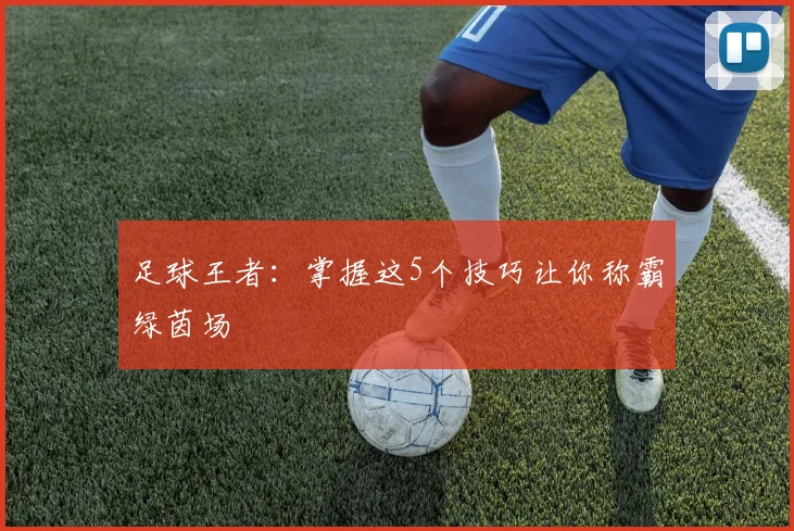 足球王者：掌握这5个技巧让你称霸绿茵场