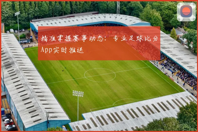 精准掌握赛事动态：专业足球比分App实时推送